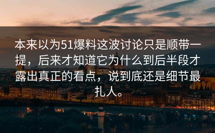 本来以为51爆料这波讨论只是顺带一提，后来才知道它为什么到后半段才露出真正的看点，说到底还是细节最扎人。