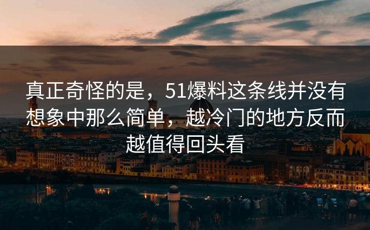 真正奇怪的是，51爆料这条线并没有想象中那么简单，越冷门的地方反而越值得回头看