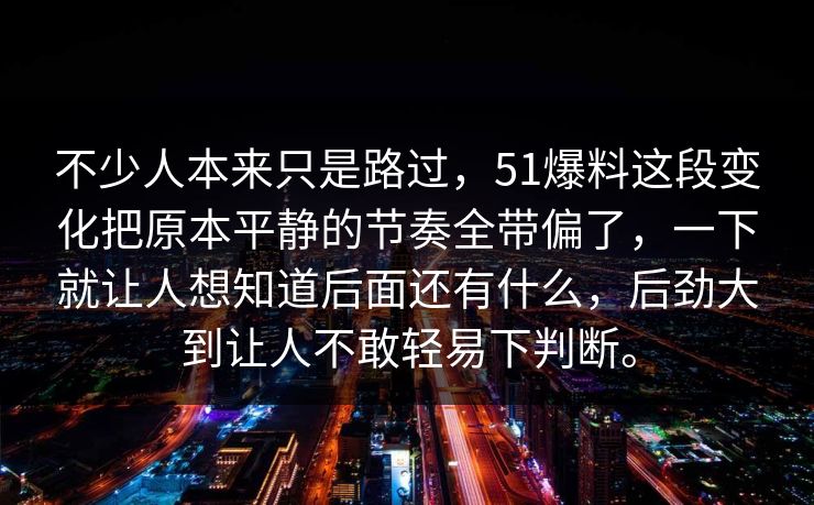 不少人本来只是路过，51爆料这段变化把原本平静的节奏全带偏了，一下就让人想知道后面还有什么，后劲大到让人不敢轻易下判断。