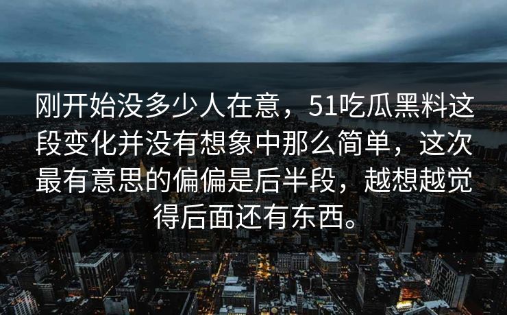 刚开始没多少人在意，51吃瓜黑料这段变化并没有想象中那么简单，这次最有意思的偏偏是后半段，越想越觉得后面还有东西。