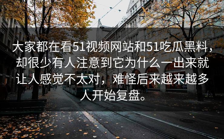 大家都在看51视频网站和51吃瓜黑料，却很少有人注意到它为什么一出来就让人感觉不太对，难怪后来越来越多人开始复盘。
