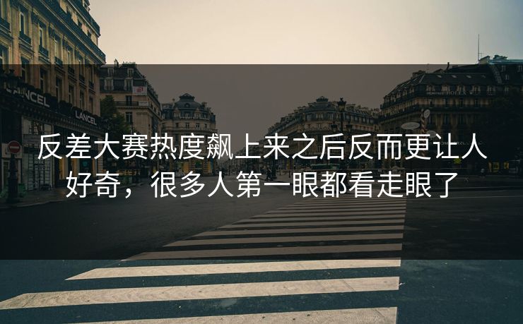 反差大赛热度飙上来之后反而更让人好奇，很多人第一眼都看走眼了