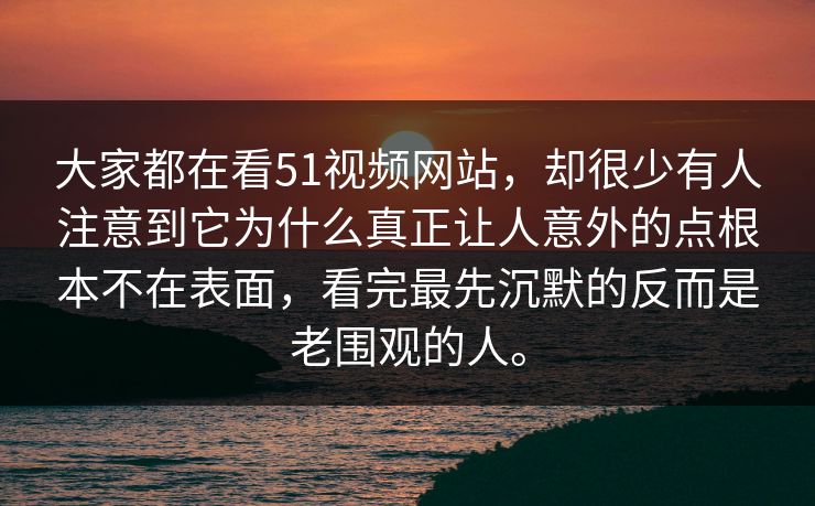 大家都在看51视频网站，却很少有人注意到它为什么真正让人意外的点根本不在表面，看完最先沉默的反而是老围观的人。
