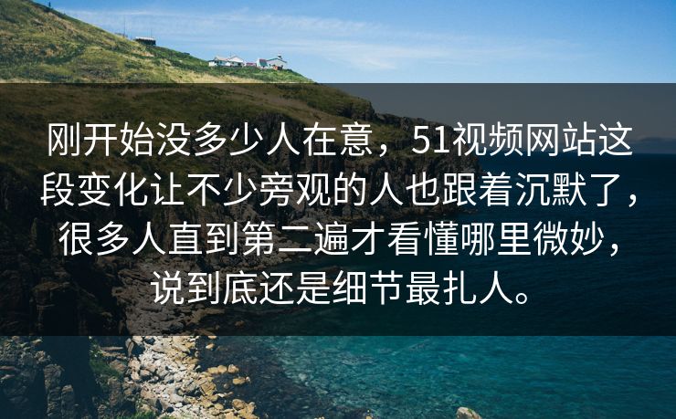 刚开始没多少人在意，51视频网站这段变化让不少旁观的人也跟着沉默了，很多人直到第二遍才看懂哪里微妙，说到底还是细节最扎人。