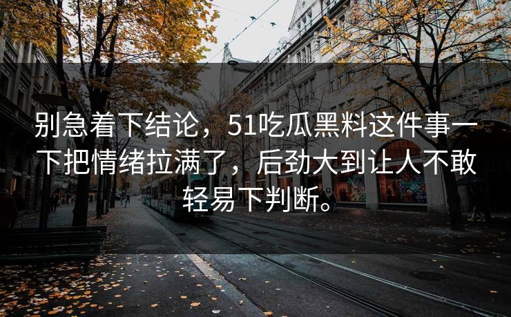 别急着下结论，51吃瓜黑料这件事一下把情绪拉满了，后劲大到让人不敢轻易下判断。