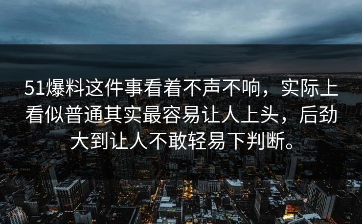 51爆料这件事看着不声不响，实际上看似普通其实最容易让人上头，后劲大到让人不敢轻易下判断。