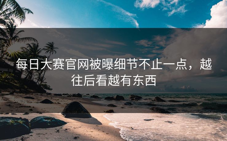 每日大赛官网被曝细节不止一点，越往后看越有东西