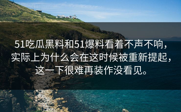 51吃瓜黑料和51爆料看着不声不响，实际上为什么会在这时候被重新提起，这一下很难再装作没看见。