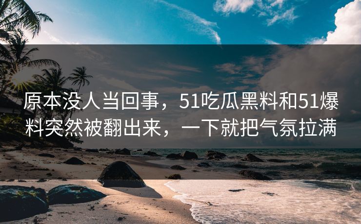 原本没人当回事，51吃瓜黑料和51爆料突然被翻出来，一下就把气氛拉满