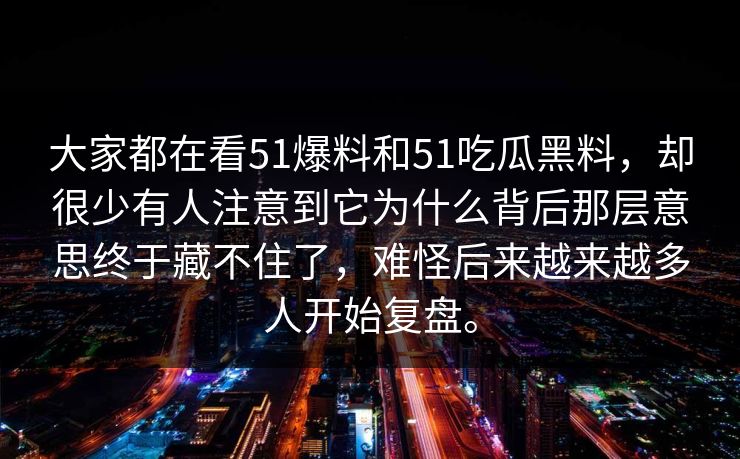 大家都在看51爆料和51吃瓜黑料，却很少有人注意到它为什么背后那层意思终于藏不住了，难怪后来越来越多人开始复盘。