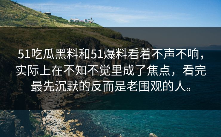 51吃瓜黑料和51爆料看着不声不响，实际上在不知不觉里成了焦点，看完最先沉默的反而是老围观的人。