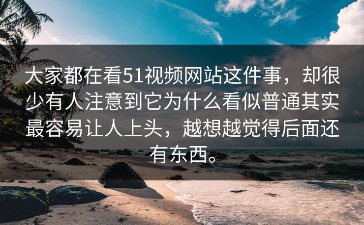 大家都在看51视频网站这件事，却很少有人注意到它为什么看似普通其实最容易让人上头，越想越觉得后面还有东西。