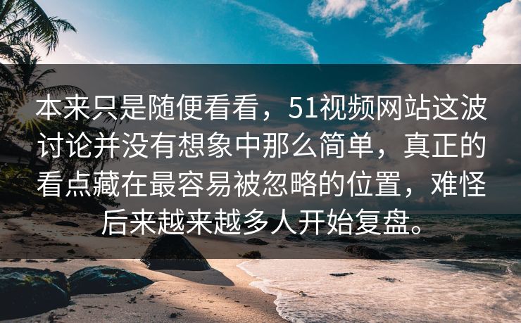 本来只是随便看看，51视频网站这波讨论并没有想象中那么简单，真正的看点藏在最容易被忽略的位置，难怪后来越来越多人开始复盘。