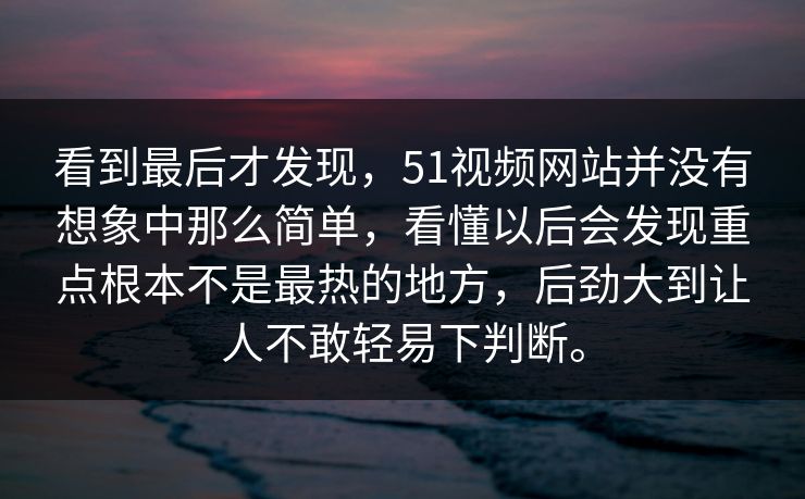 看到最后才发现，51视频网站并没有想象中那么简单，看懂以后会发现重点根本不是最热的地方，后劲大到让人不敢轻易下判断。