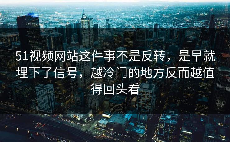 51视频网站这件事不是反转，是早就埋下了信号，越冷门的地方反而越值得回头看