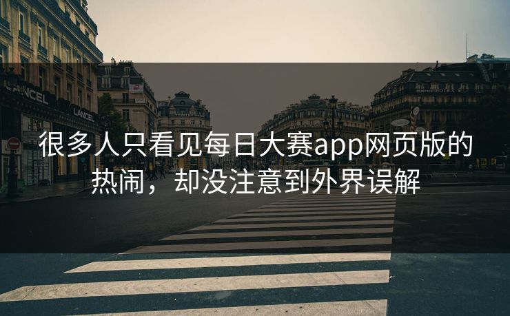 很多人只看见每日大赛app网页版的热闹，却没注意到外界误解