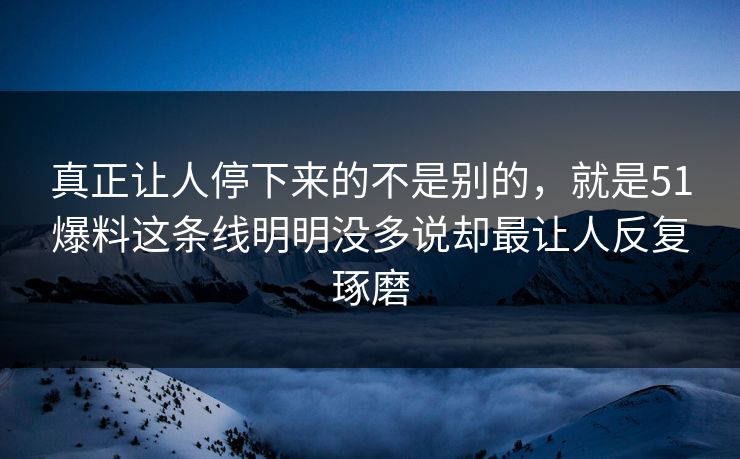 真正让人停下来的不是别的，就是51爆料这条线明明没多说却最让人反复琢磨