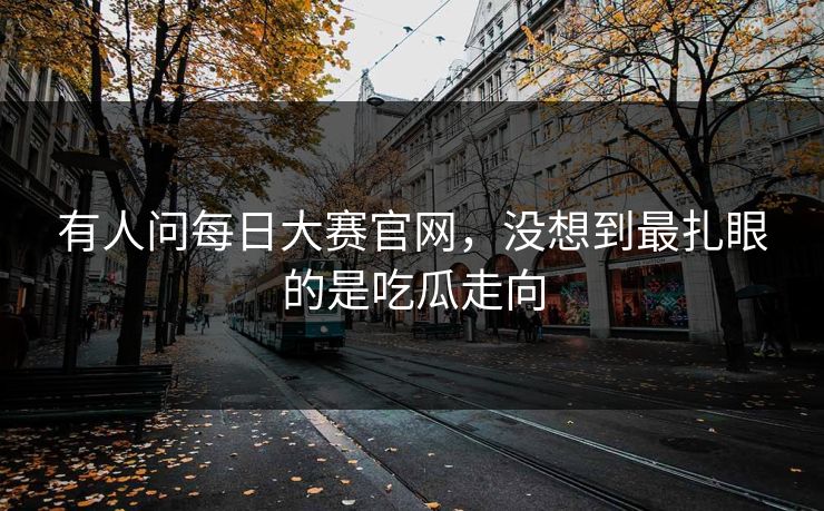有人问每日大赛官网，没想到最扎眼的是吃瓜走向
