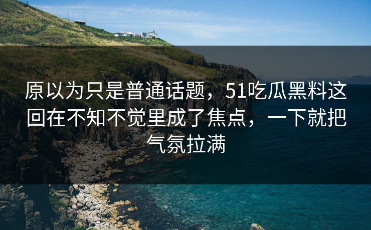 原以为只是普通话题，51吃瓜黑料这回在不知不觉里成了焦点，一下就把气氛拉满