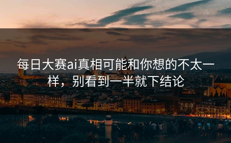 每日大赛ai真相可能和你想的不太一样，别看到一半就下结论