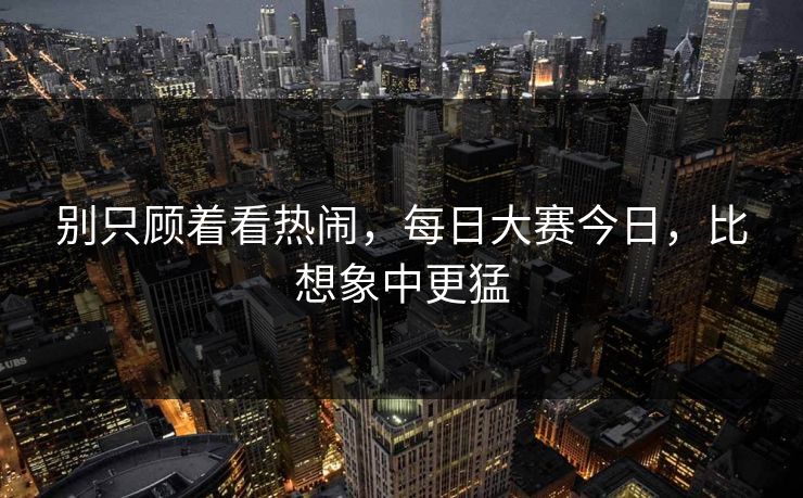 别只顾着看热闹，每日大赛今日，比想象中更猛