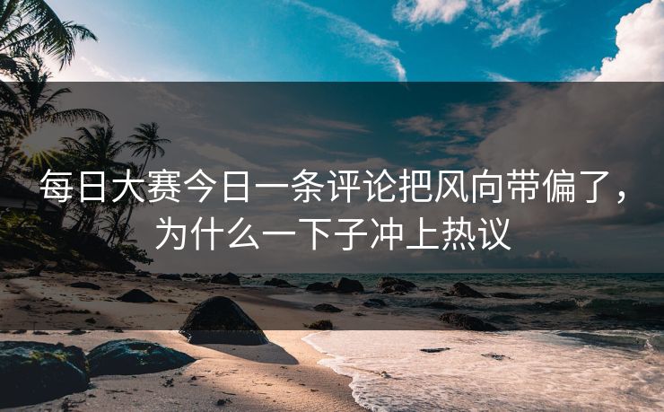 每日大赛今日一条评论把风向带偏了，为什么一下子冲上热议