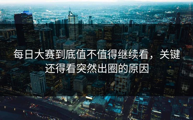 每日大赛到底值不值得继续看，关键还得看突然出圈的原因