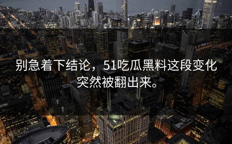 别急着下结论，51吃瓜黑料这段变化突然被翻出来。