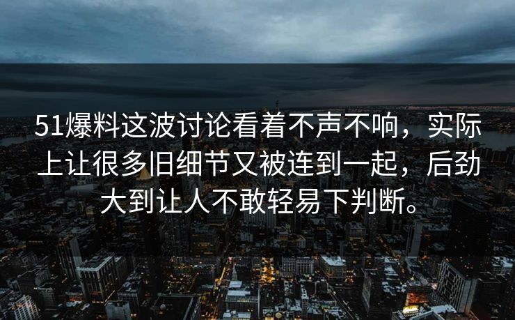 51爆料这波讨论看着不声不响，实际上让很多旧细节又被连到一起，后劲大到让人不敢轻易下判断。