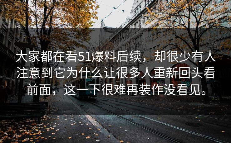 大家都在看51爆料后续，却很少有人注意到它为什么让很多人重新回头看前面，这一下很难再装作没看见。