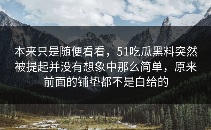 本来只是随便看看，51吃瓜黑料突然被提起并没有想象中那么简单，原来前面的铺垫都不是白给的