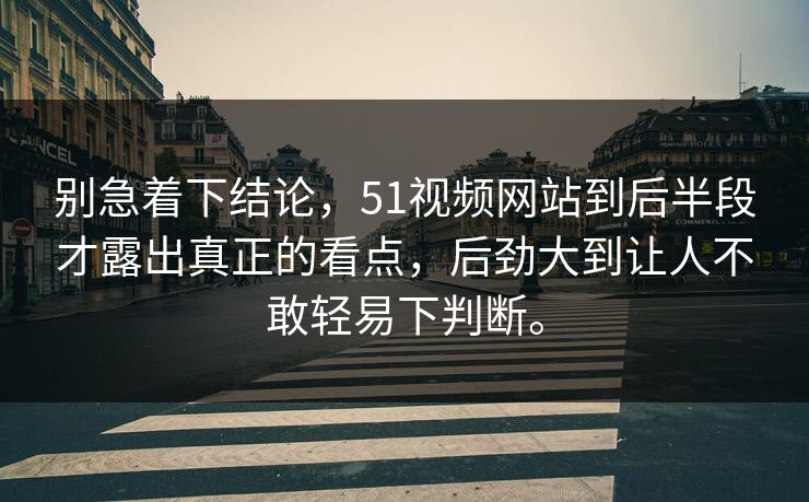 别急着下结论，51视频网站到后半段才露出真正的看点，后劲大到让人不敢轻易下判断。