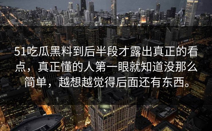 51吃瓜黑料到后半段才露出真正的看点，真正懂的人第一眼就知道没那么简单，越想越觉得后面还有东西。