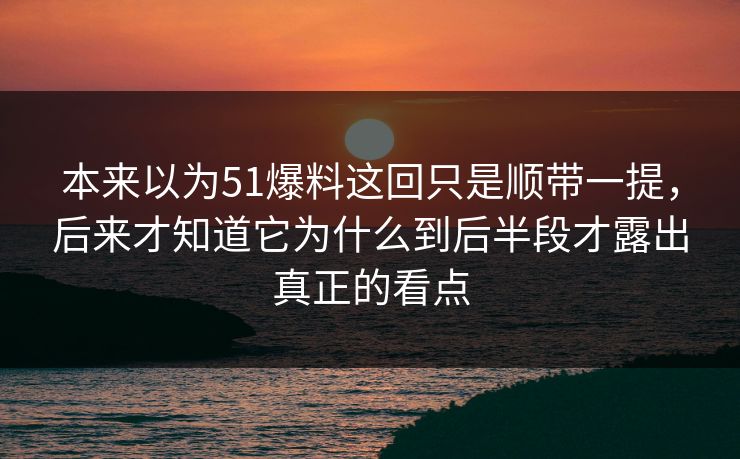 本来以为51爆料这回只是顺带一提，后来才知道它为什么到后半段才露出真正的看点