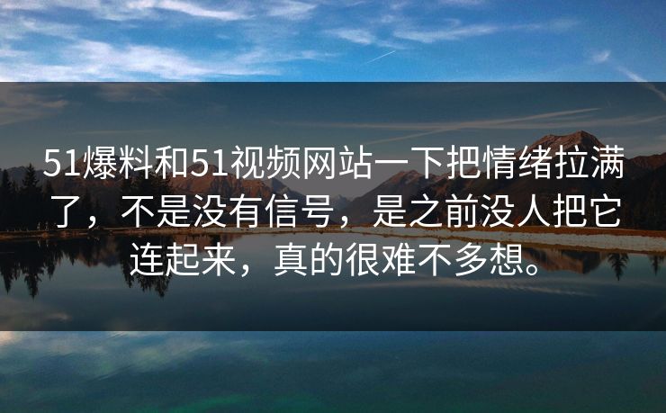51爆料和51视频网站一下把情绪拉满了，不是没有信号，是之前没人把它连起来，真的很难不多想。