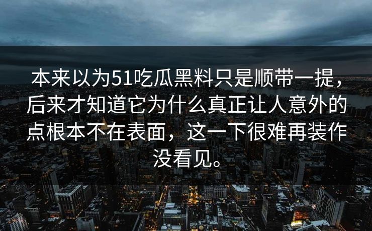 本来以为51吃瓜黑料只是顺带一提，后来才知道它为什么真正让人意外的点根本不在表面，这一下很难再装作没看见。