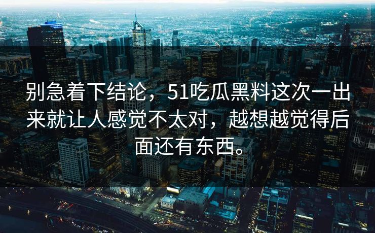 别急着下结论，51吃瓜黑料这次一出来就让人感觉不太对，越想越觉得后面还有东西。