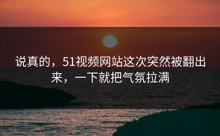 说真的，51视频网站这次突然被翻出来，一下就把气氛拉满