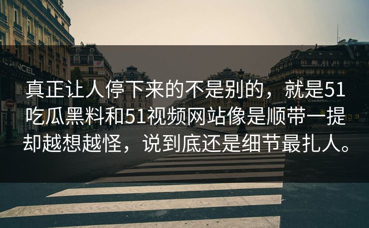 真正让人停下来的不是别的，就是51吃瓜黑料和51视频网站像是顺带一提却越想越怪，说到底还是细节最扎人。