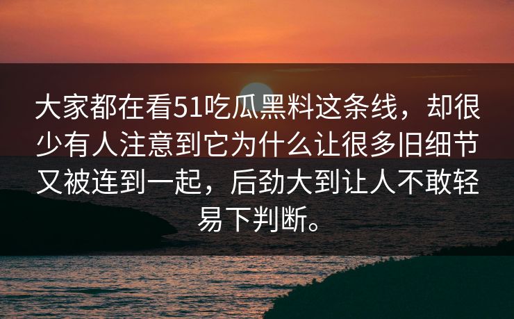 大家都在看51吃瓜黑料这条线，却很少有人注意到它为什么让很多旧细节又被连到一起，后劲大到让人不敢轻易下判断。