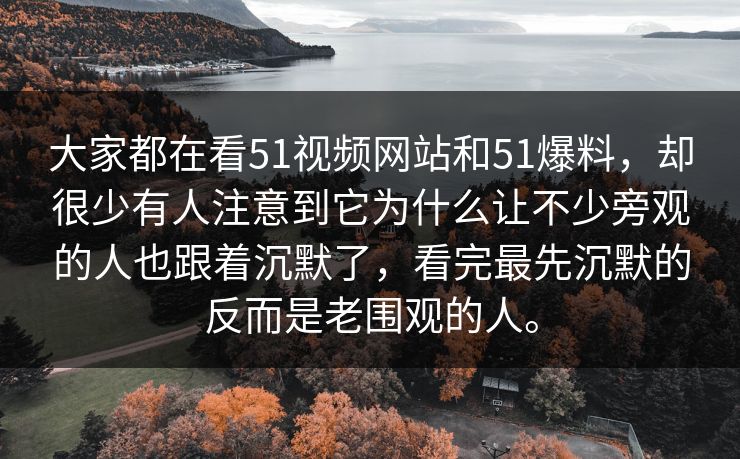 大家都在看51视频网站和51爆料，却很少有人注意到它为什么让不少旁观的人也跟着沉默了，看完最先沉默的反而是老围观的人。