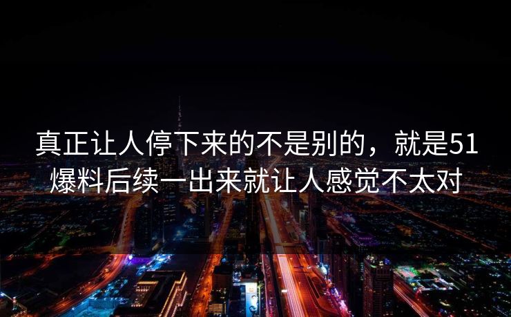 真正让人停下来的不是别的，就是51爆料后续一出来就让人感觉不太对