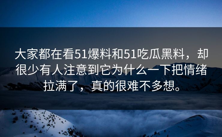 大家都在看51爆料和51吃瓜黑料，却很少有人注意到它为什么一下把情绪拉满了，真的很难不多想。