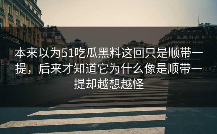 本来以为51吃瓜黑料这回只是顺带一提，后来才知道它为什么像是顺带一提却越想越怪