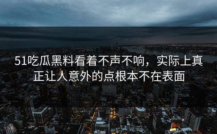 51吃瓜黑料看着不声不响，实际上真正让人意外的点根本不在表面