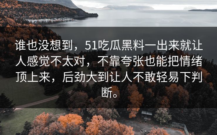 谁也没想到，51吃瓜黑料一出来就让人感觉不太对，不靠夸张也能把情绪顶上来，后劲大到让人不敢轻易下判断。