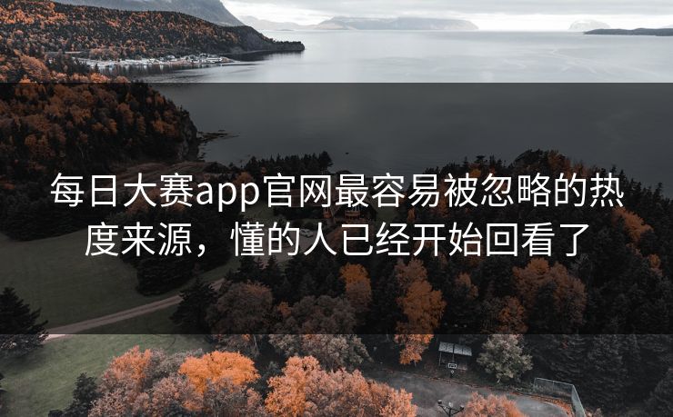 每日大赛app官网最容易被忽略的热度来源，懂的人已经开始回看了