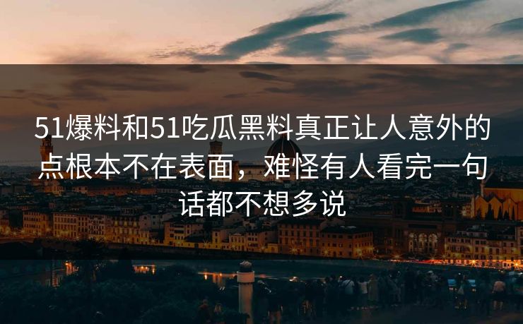 51爆料和51吃瓜黑料真正让人意外的点根本不在表面，难怪有人看完一句话都不想多说