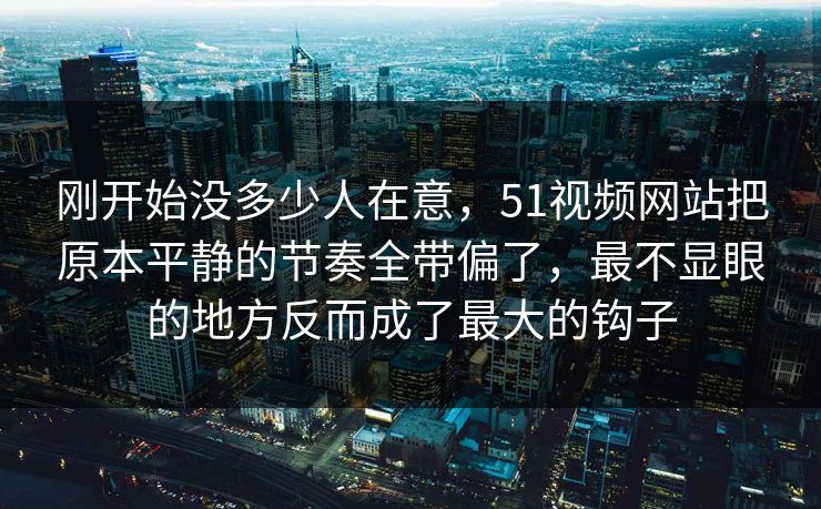 刚开始没多少人在意，51视频网站把原本平静的节奏全带偏了，最不显眼的地方反而成了最大的钩子
