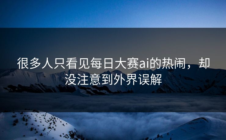 很多人只看见每日大赛ai的热闹，却没注意到外界误解